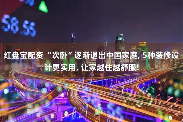 红盘宝配资 “次卧”逐渐退出中国家庭, 5种装修设计更实用, 让家越住越舒服!