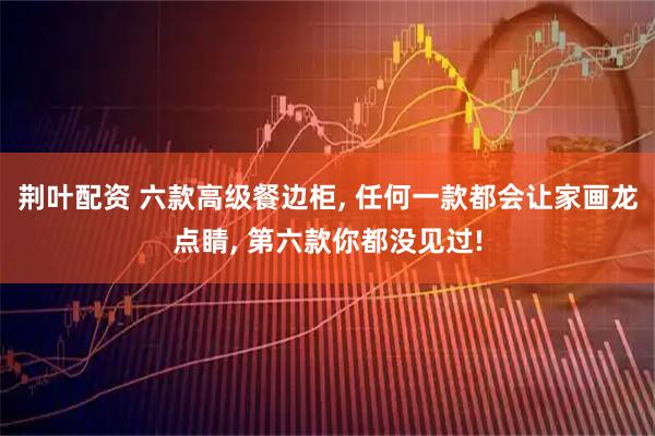 荆叶配资 六款高级餐边柜, 任何一款都会让家画龙点睛, 第六款你都没见过!